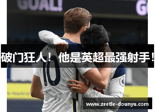 破门狂人！他是英超最强射手！
