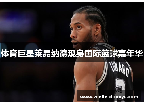 体育巨星莱昂纳德现身国际篮球嘉年华