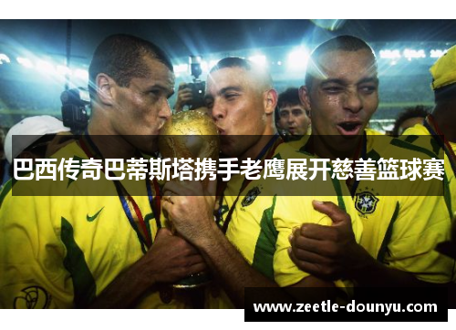 巴西传奇巴蒂斯塔携手老鹰展开慈善篮球赛